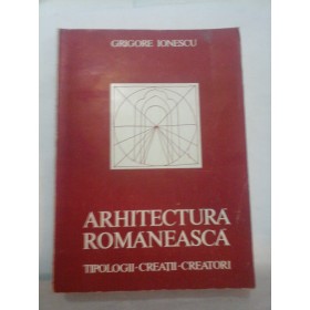 ARHITECTURA ROMANEASCA - TIPOLOGII, CREATII,CREATORI - GRIGORE IONESCU